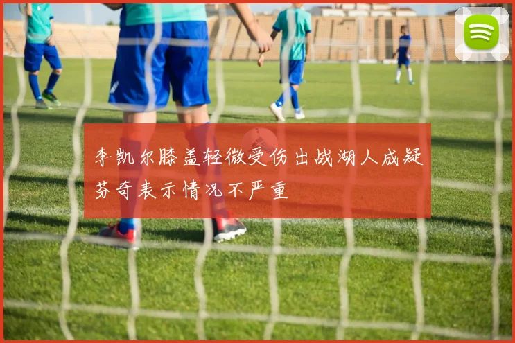 李凯尔膝盖轻微受伤出战湖人成疑芬奇表示情况不严重