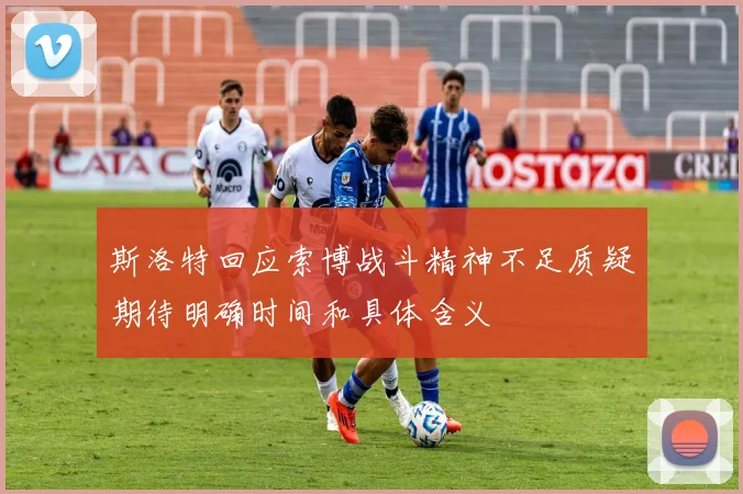斯洛特回应索博战斗精神不足质疑期待明确时间和具体含义