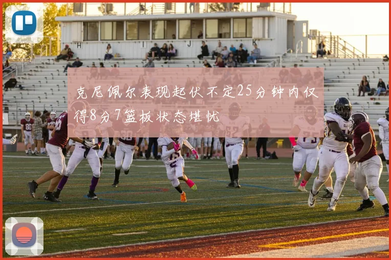 克尼佩尔表现起伏不定25分钟内仅得8分7篮板状态堪忧