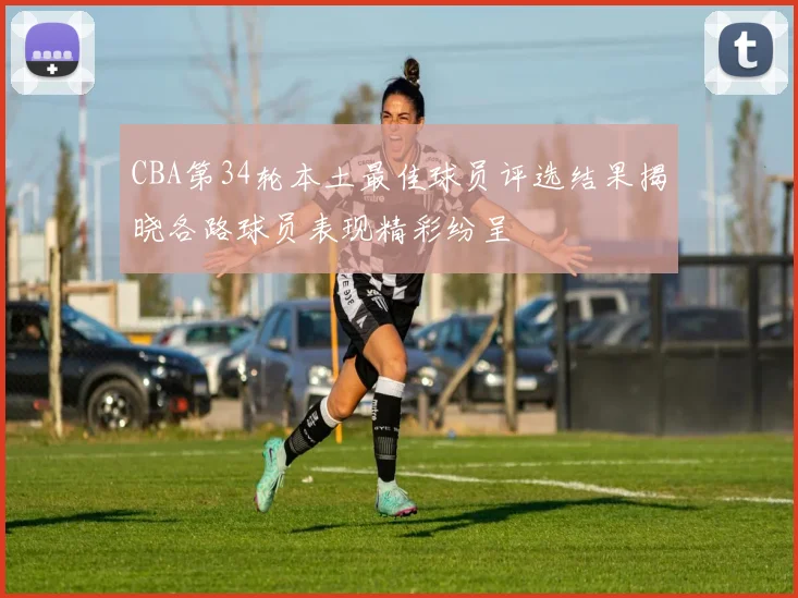 CBA第34轮本土最佳球员评选结果揭晓各路球员表现精彩纷呈