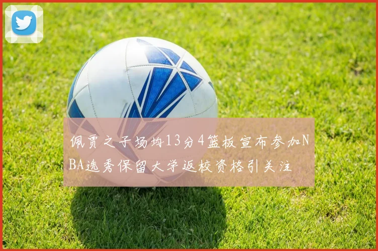 佩贾之子场均13分4篮板宣布参加NBA选秀保留大学返校资格引关注
