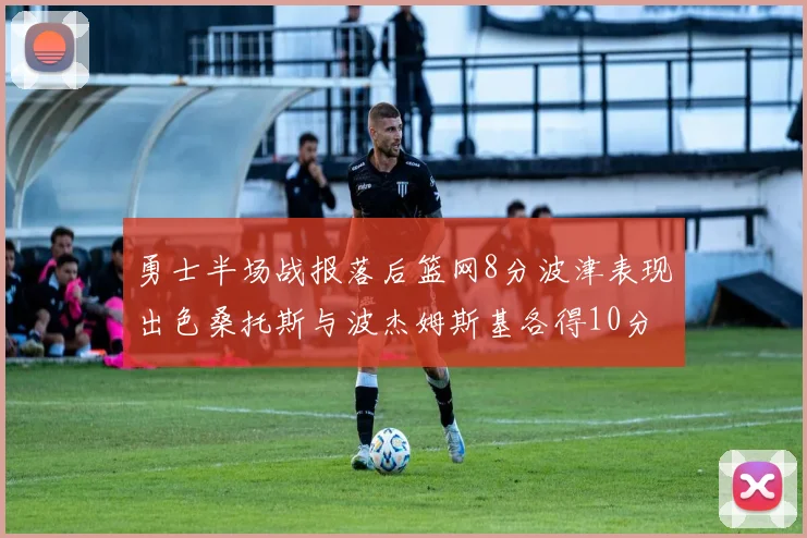 勇士半场战报落后篮网8分波津表现出色桑托斯与波杰姆斯基各得10分