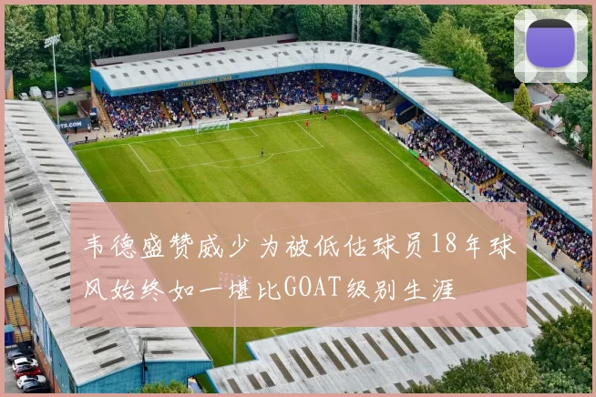 韦德盛赞威少为被低估球员18年球风始终如一堪比GOAT级别生涯