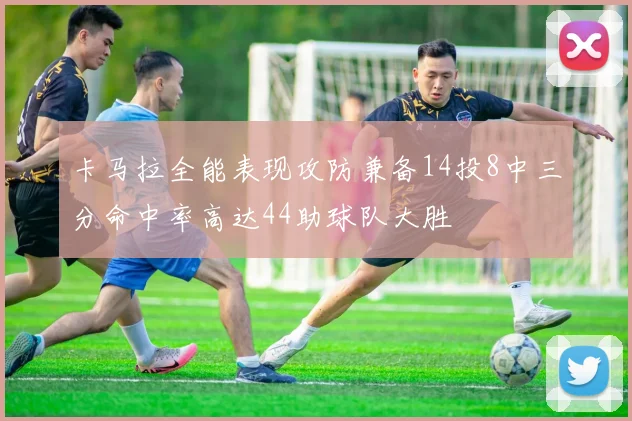 卡马拉全能表现攻防兼备14投8中三分命中率高达44助球队大胜