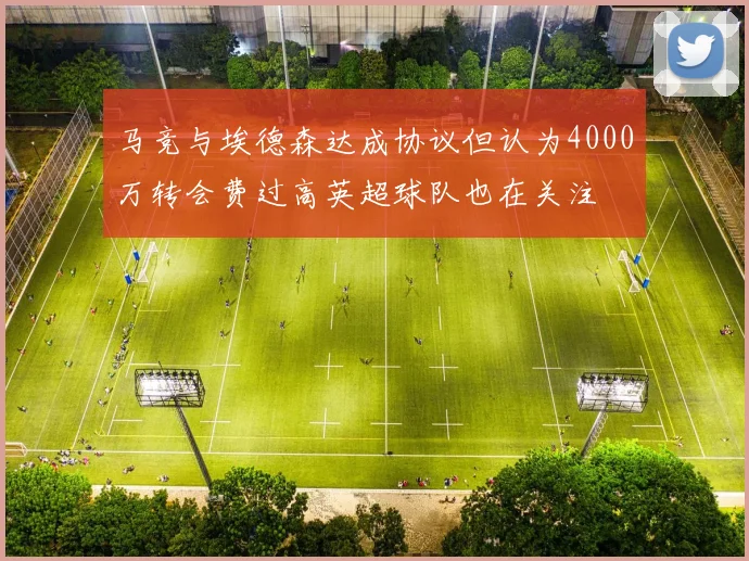 马竞与埃德森达成协议但认为4000万转会费过高英超球队也在关注