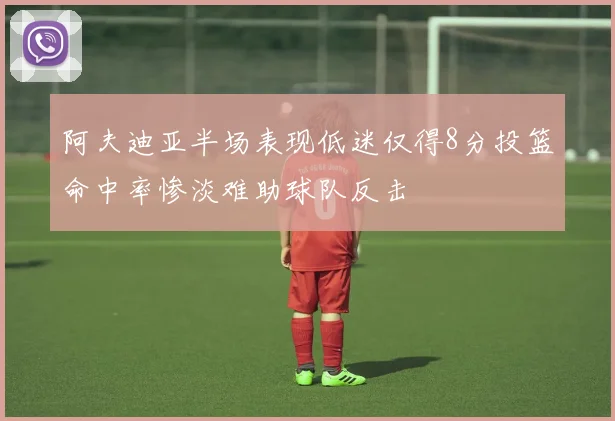 阿夫迪亚半场表现低迷仅得8分投篮命中率惨淡难助球队反击