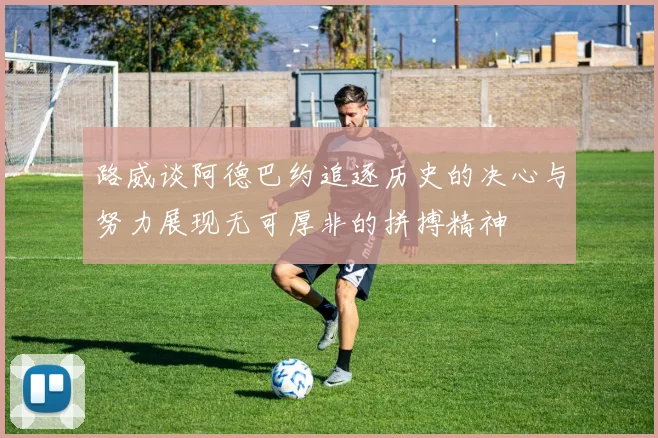 路威谈阿德巴约追逐历史的决心与努力展现无可厚非的拼搏精神