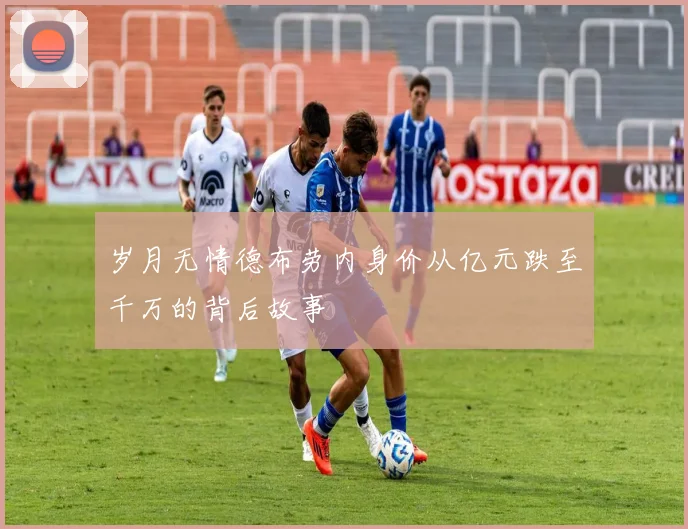 岁月无情德布劳内身价从亿元跌至千万的背后故事