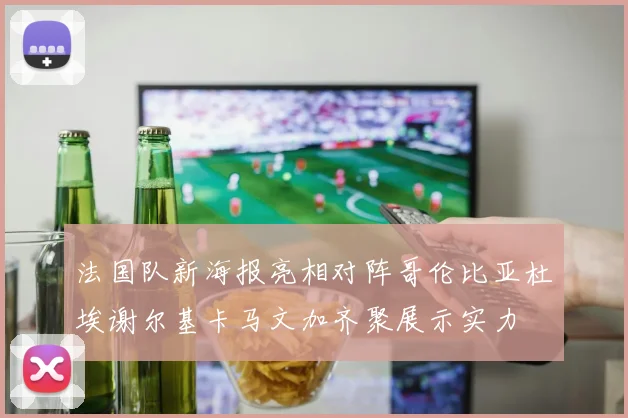 法国队新海报亮相对阵哥伦比亚杜埃谢尔基卡马文加齐聚展示实力