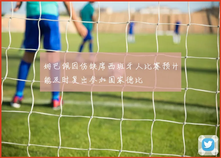 姆巴佩因伤缺席西班牙人比赛预计能及时复出参加国家德比