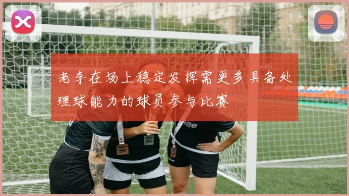 老李在场上稳定发挥需更多具备处理球能力的球员参与比赛