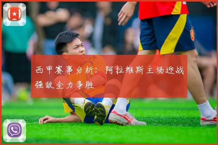 西甲赛事分析：阿拉维斯主场迎战强敌全力争胜
