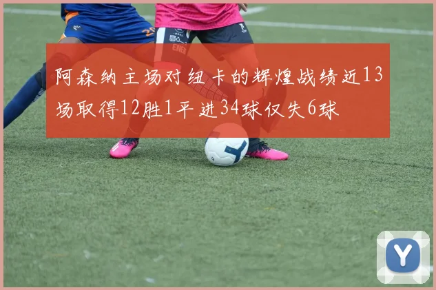 阿森纳主场对纽卡的辉煌战绩近13场取得12胜1平进34球仅失6球