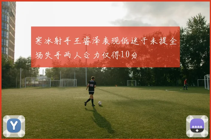 寒冰射手王睿泽表现低迷于米提全场失手两人合力仅得10分
