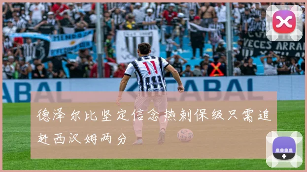 德泽尔比坚定信念热刺保级只需追赶西汉姆两分