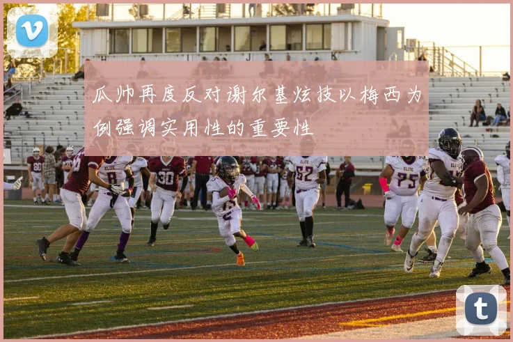 瓜帅再度反对谢尔基炫技以梅西为例强调实用性的重要性