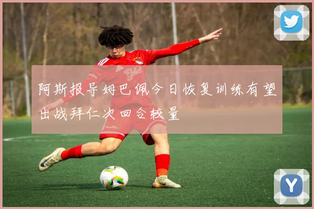 阿斯报导姆巴佩今日恢复训练有望出战拜仁次回合较量