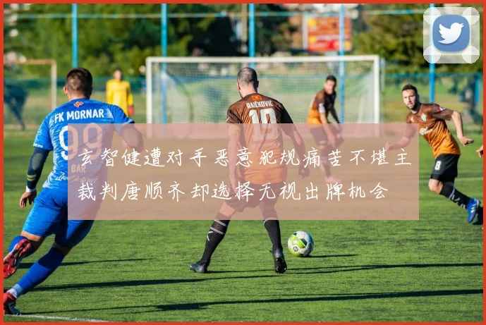 玄智健遭对手恶意犯规痛苦不堪主裁判唐顺齐却选择无视出牌机会
