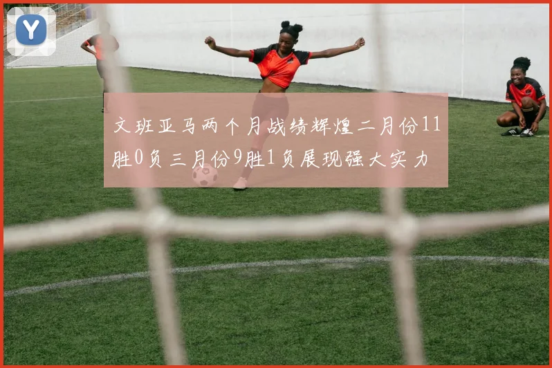文班亚马两个月战绩辉煌二月份11胜0负三月份9胜1负展现强大实力