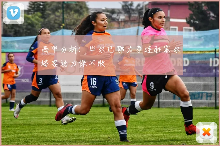 西甲分析：毕尔巴鄂力争连胜塞尔塔客场力保不败