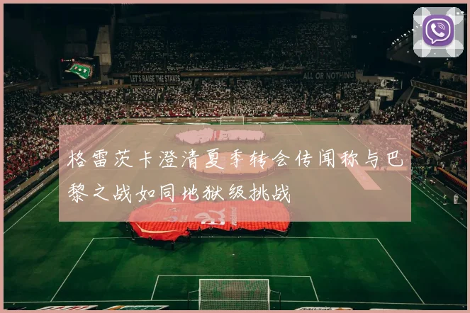 格雷茨卡澄清夏季转会传闻称与巴黎之战如同地狱级挑战