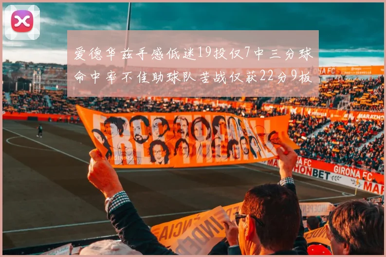 爱德华兹手感低迷19投仅7中三分球命中率不佳助球队苦战仅获22分9板7助3帽