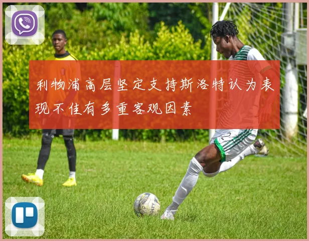 利物浦高层坚定支持斯洛特认为表现不佳有多重客观因素