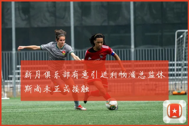 新月俱乐部有意引进利物浦总监休斯尚未正式接触