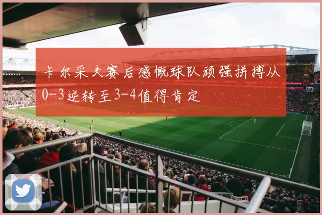 卡尔采夫赛后感慨球队顽强拼搏从0-3逆转至3-4值得肯定