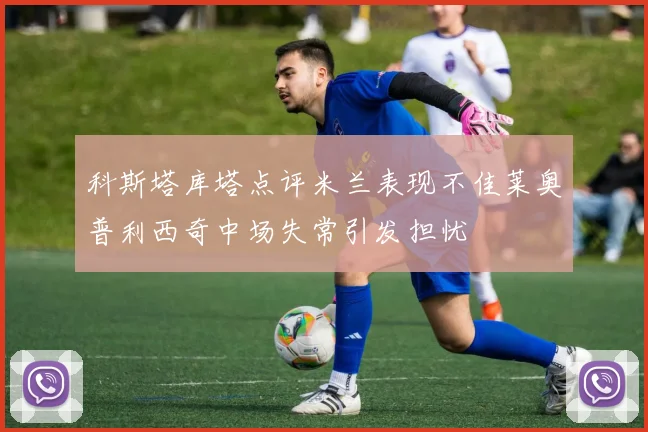 科斯塔库塔点评米兰表现不佳莱奥普利西奇中场失常引发担忧